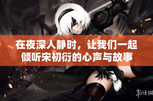 在夜深人静时，让我们一起倾听宋初衍的心声与故事