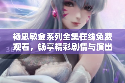 杨思敏金系列全集在线免费观看，畅享精彩剧情与演出