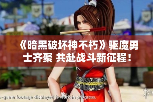 《暗黑破坏神不朽》驱魔勇士齐聚 共赴战斗新征程！