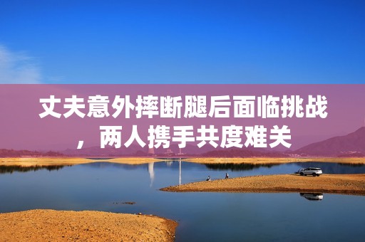 丈夫意外摔断腿后面临挑战，两人携手共度难关