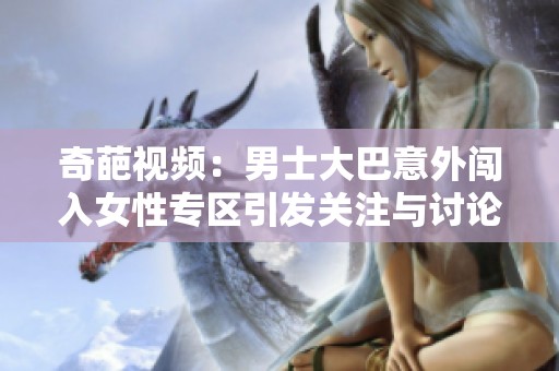 奇葩视频：男士大巴意外闯入女性专区引发关注与讨论