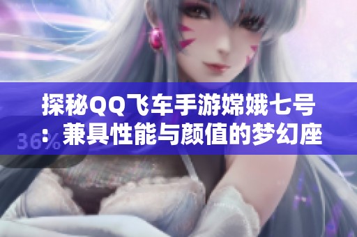 探秘QQ飞车手游嫦娥七号：兼具性能与颜值的梦幻座驾