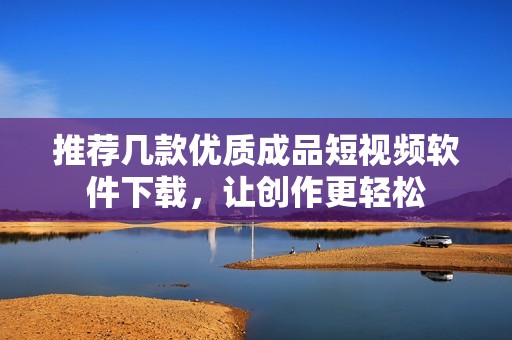 推荐几款优质成品短视频软件下载，让创作更轻松