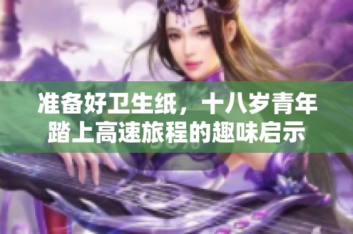 准备好卫生纸，十八岁青年踏上高速旅程的趣味启示