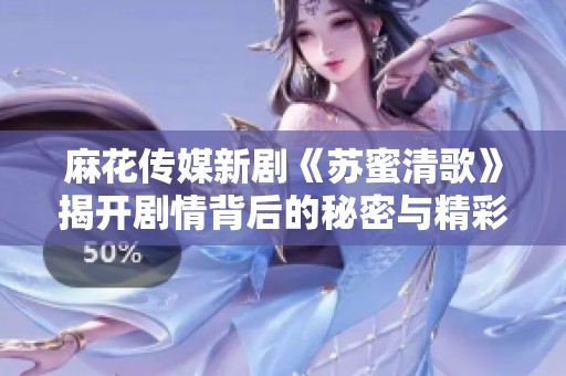 麻花传媒新剧《苏蜜清歌》揭开剧情背后的秘密与精彩看点