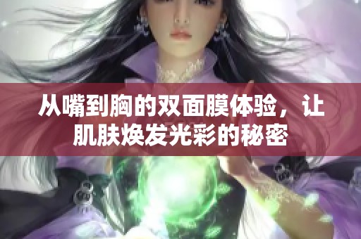 从嘴到胸的双面膜体验，让肌肤焕发光彩的秘密