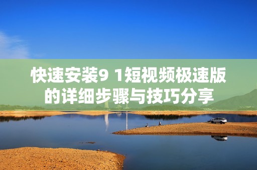 快速安装9 1短视频极速版的详细步骤与技巧分享