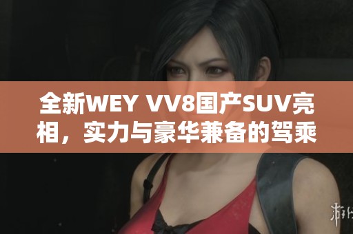 全新WEY VV8国产SUV亮相，实力与豪华兼备的驾乘体验不容错过