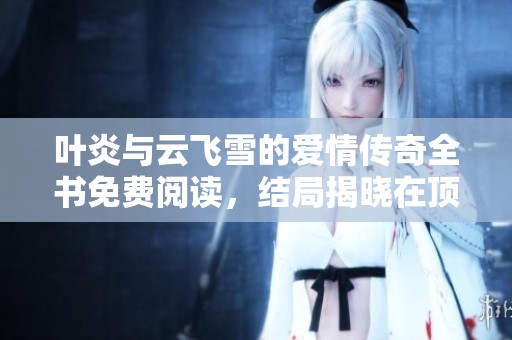 叶炎与云飞雪的爱情传奇全书免费阅读，结局揭晓在顶点小说