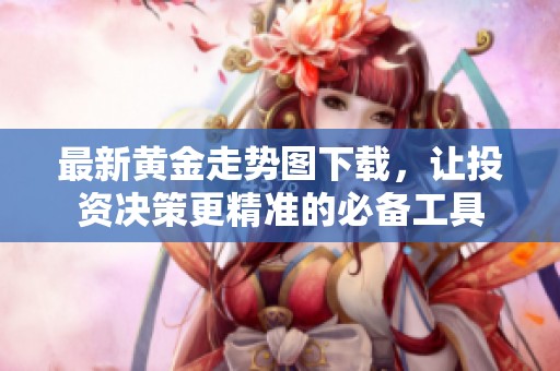 最新黄金走势图下载，让投资决策更精准的必备工具