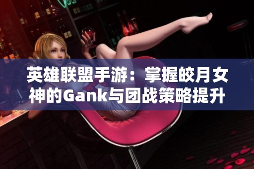 英雄联盟手游：掌握皎月女神的Gank与团战策略提升胜率