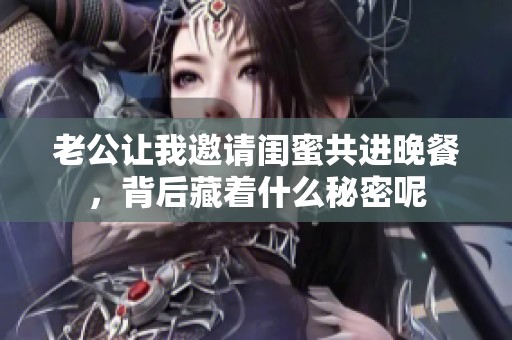 老公让我邀请闺蜜共进晚餐，背后藏着什么秘密呢
