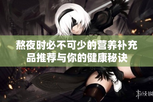 熬夜时必不可少的营养补充品推荐与你的健康秘诀