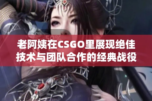 老阿姨在CSGO里展现绝佳技术与团队合作的经典战役