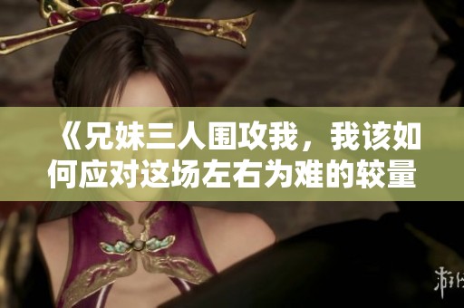 《兄妹三人围攻我，我该如何应对这场左右为难的较量》