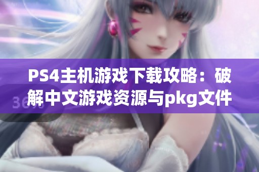 PS4主机游戏下载攻略：破解中文游戏资源与pkg文件分享