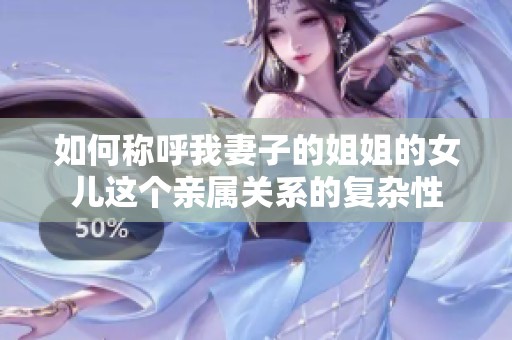 如何称呼我妻子的姐姐的女儿这个亲属关系的复杂性