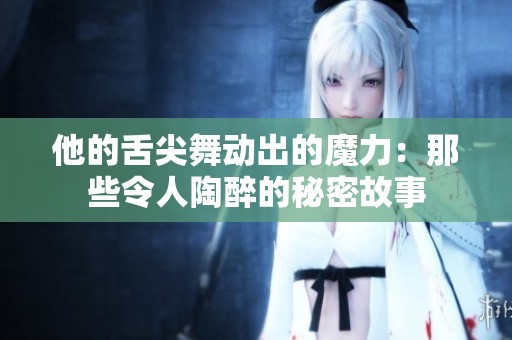 他的舌尖舞动出的魔力：那些令人陶醉的秘密故事