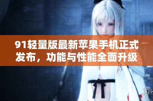 91轻量版最新苹果手机正式发布，功能与性能全面升级