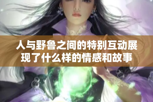 人与野鲁之间的特别互动展现了什么样的情感和故事