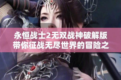 永恒战士2无双战神破解版带你征战无尽世界的冒险之旅