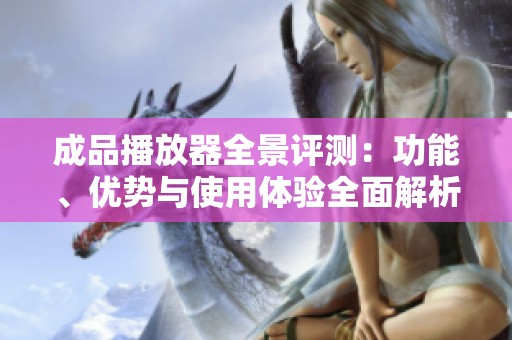 成品播放器全景评测：功能、优势与使用体验全面解析