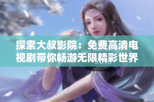 探索大叔影院：免费高清电视剧带你畅游无限精彩世界