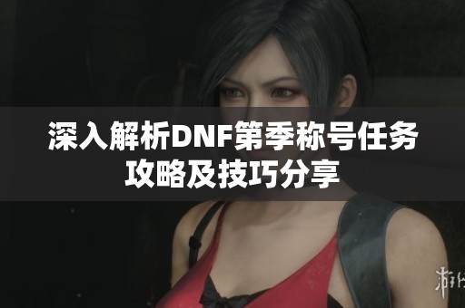 深入解析DNF第季称号任务攻略及技巧分享