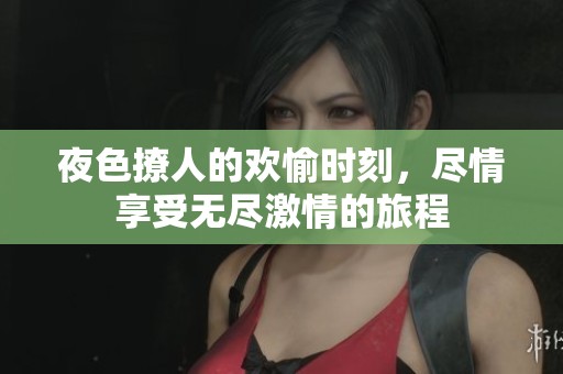 夜色撩人的欢愉时刻，尽情享受无尽激情的旅程