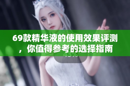 69款精华液的使用效果评测，你值得参考的选择指南