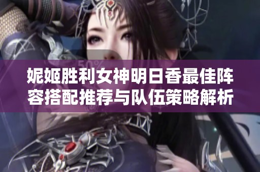 妮姬胜利女神明日香最佳阵容搭配推荐与队伍策略解析