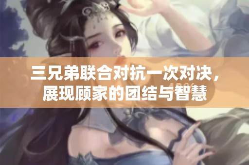 三兄弟联合对抗一次对决，展现顾家的团结与智慧