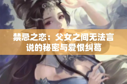 禁忌之恋：父女之间无法言说的秘密与爱恨纠葛