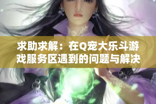求助求解：在Q宠大乐斗游戏服务区遇到的问题与解决方案探讨