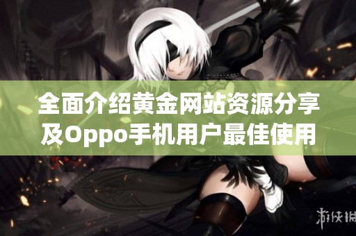 全面介绍黄金网站资源分享及Oppo手机用户最佳使用指南