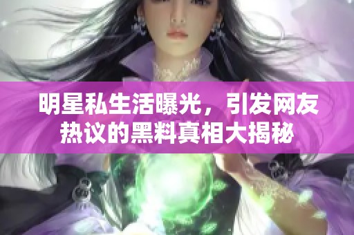明星私生活曝光，引发网友热议的黑料真相大揭秘