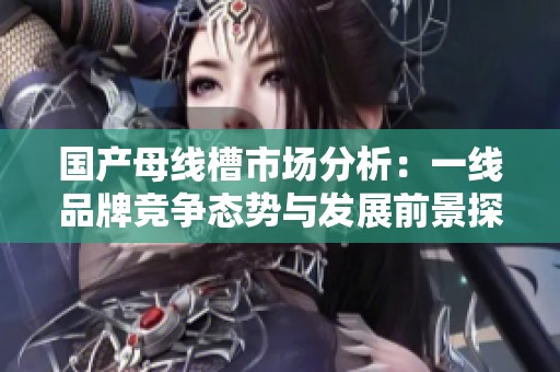 国产母线槽市场分析：一线品牌竞争态势与发展前景探讨