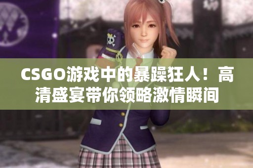 CSGO游戏中的暴躁狂人！高清盛宴带你领略激情瞬间