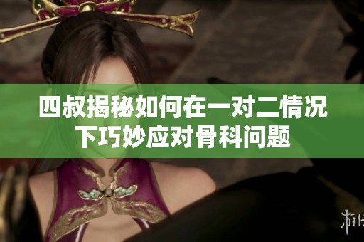 四叔揭秘如何在一对二情况下巧妙应对骨科问题