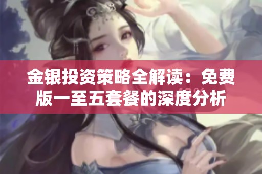 金银投资策略全解读：免费版一至五套餐的深度分析