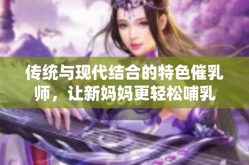 传统与现代结合的特色催乳师，让新妈妈更轻松哺乳