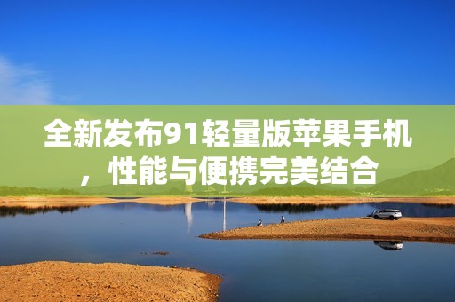 全新发布91轻量版苹果手机，性能与便携完美结合