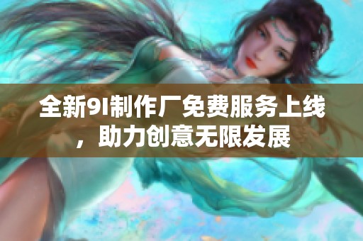 全新9I制作厂免费服务上线，助力创意无限发展