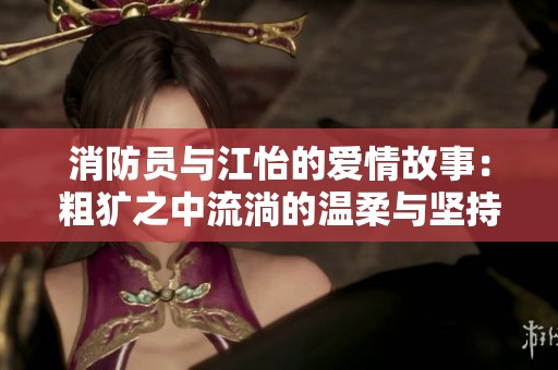 消防员与江怡的爱情故事：粗犷之中流淌的温柔与坚持