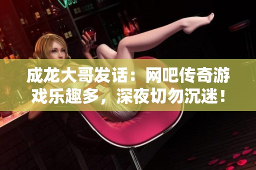 成龙大哥发话：网吧传奇游戏乐趣多，深夜切勿沉迷！