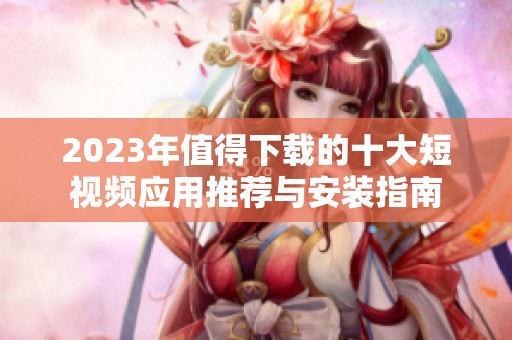 2023年值得下载的十大短视频应用推荐与安装指南