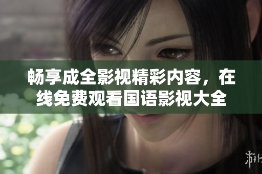 畅享成全影视精彩内容，在线免费观看国语影视大全