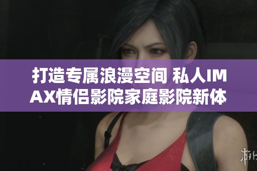打造专属浪漫空间 私人IMAX情侣影院家庭影院新体验