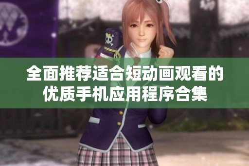 全面推荐适合短动画观看的优质手机应用程序合集