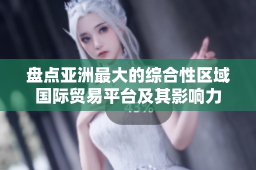盘点亚洲最大的综合性区域国际贸易平台及其影响力